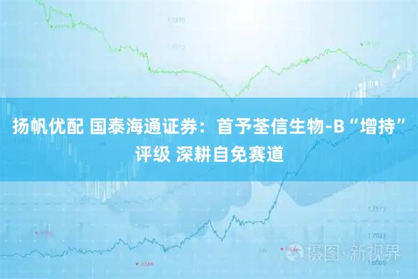 扬帆优配 国泰海通证券：首予荃信生物-B“增持”评级 深耕自免赛道