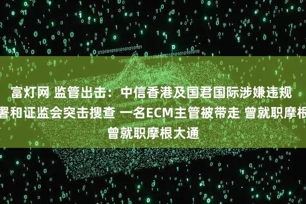 富灯网 监管出击:中信香港及国君国际涉嫌违规 被廉署和证监会突击搜查 一名ECM主管被带走 曾就职摩根大通