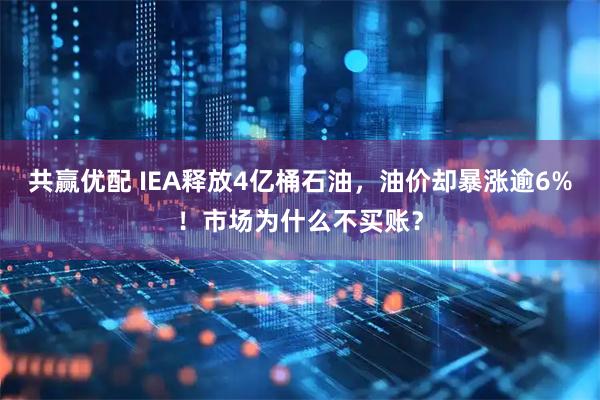 共赢优配 IEA释放4亿桶石油，油价却暴涨逾6%！市场为什么不买账？