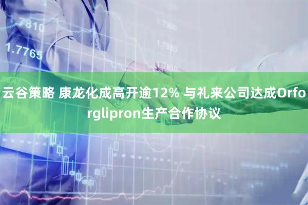云谷策略 康龙化成高开逾12% 与礼来公司达成Orforglipron生产合作协议