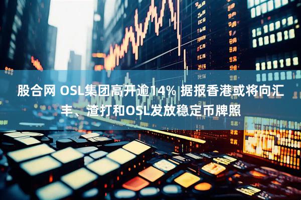 股合网 OSL集团高开逾14% 据报香港或将向汇丰、渣打和OSL发放稳定币牌照