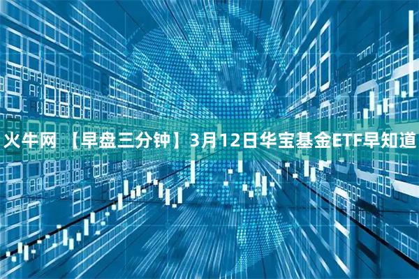 火牛网 【早盘三分钟】3月12日华宝基金ETF早知道