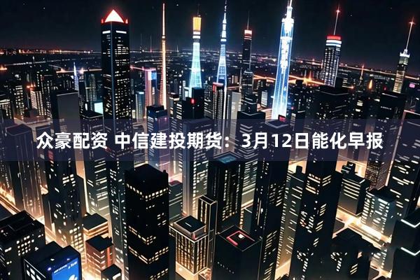 众豪配资 中信建投期货：3月12日能化早报