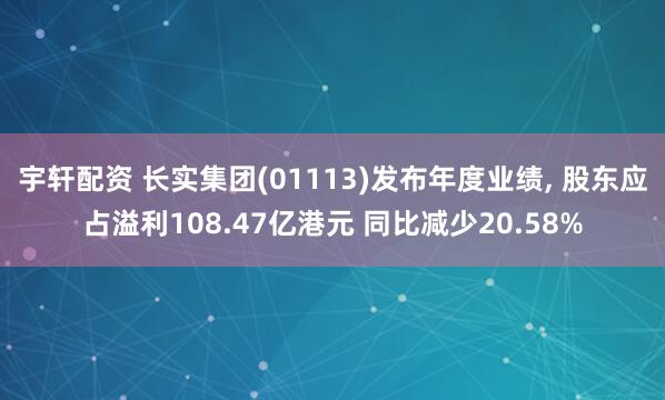 宇轩配资 长实集团(01113)发布年度业绩, 股东应占溢利108.47亿港元 同比减少20.58%