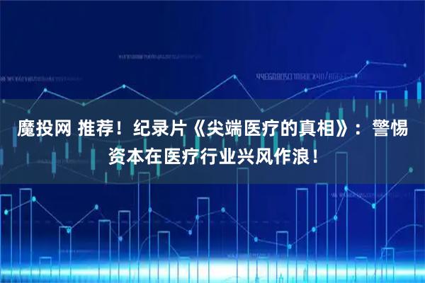 魔投网 推荐！纪录片《尖端医疗的真相》：警惕资本在医疗行业兴风作浪！