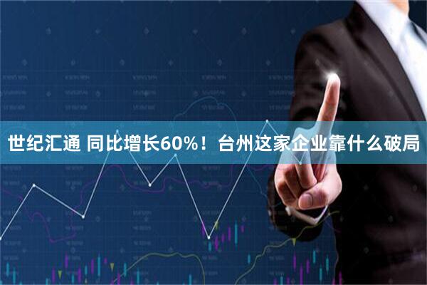 世纪汇通 同比增长60%!台州这家企业靠什么破局