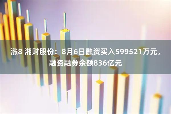 涨8 湘财股份：8月6日融资买入599521万元，融资融券余额836亿元