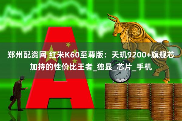 郑州配资网 红米K60至尊版:天玑9200+旗舰芯加持的性价比王者_独显_芯片_手机