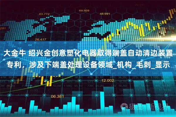 大金牛 绍兴金创意塑化电器取得端盖自动清边装置专利,涉及下端盖处理设备领域_机构_毛刺_显示