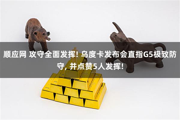 顺应网 攻守全面发挥! 乌度卡发布会直指G5极致防守, 并点赞5人发挥!