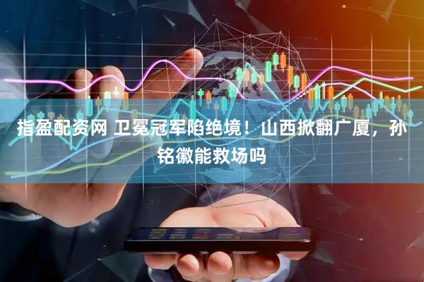 指盈配资网 卫冕冠军陷绝境！山西掀翻广厦，孙铭徽能救场吗