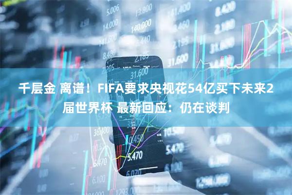 千层金 离谱！FIFA要求央视花54亿买下未来2届世界杯 最新回应：仍在谈判