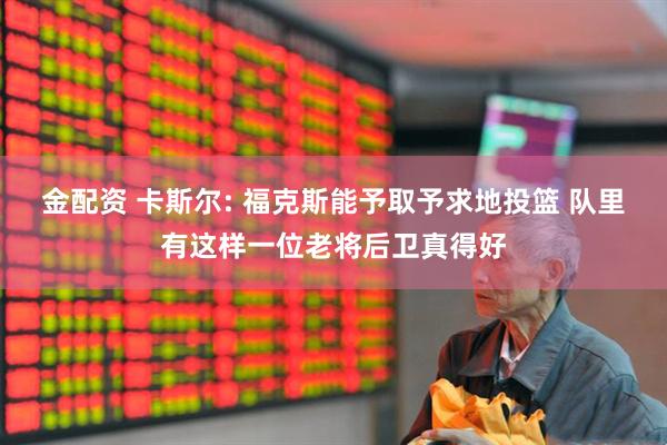 金配资 卡斯尔: 福克斯能予取予求地投篮 队里有这样一位老将后卫真得好