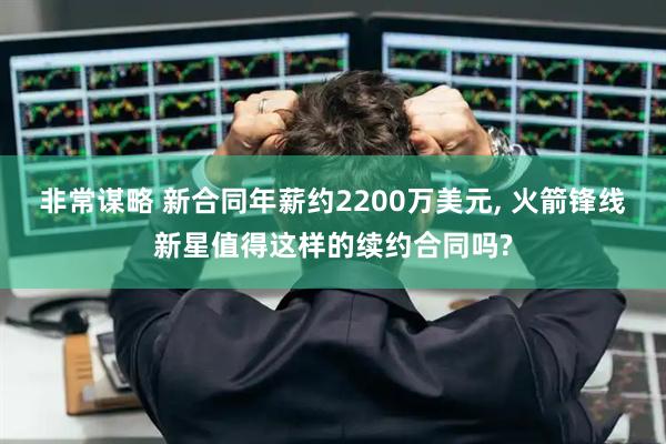 非常谋略 新合同年薪约2200万美元, 火箭锋线新星值得这样的续约合同吗?