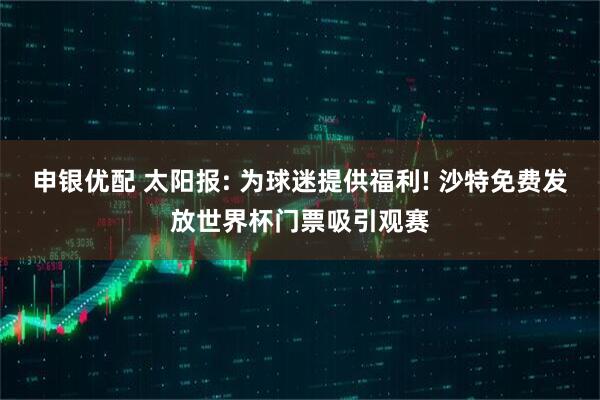 申银优配 太阳报: 为球迷提供福利! 沙特免费发放世界杯门票吸引观赛