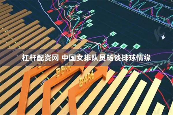 杠杆配资网 中国女排队员畅谈排球情缘