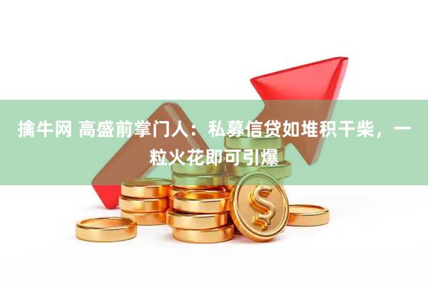 擒牛网 高盛前掌门人：私募信贷如堆积干柴，一粒火花即可引爆
