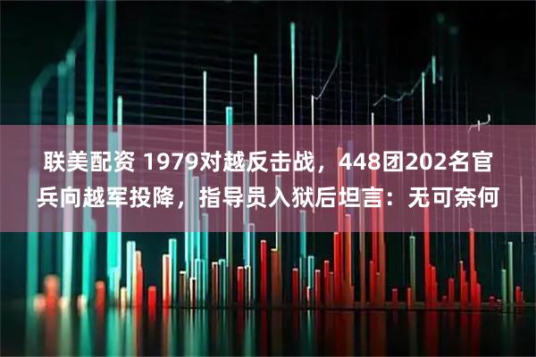 联美配资 1979对越反击战，448团202名官兵向越军投降，指导员入狱后坦言：无可奈何