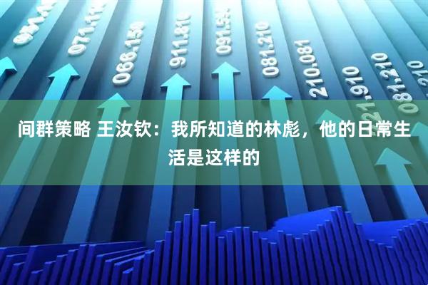 间群策略 王汝钦：我所知道的林彪，他的日常生活是这样的