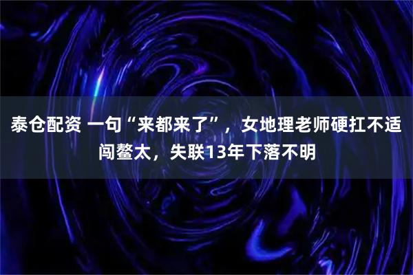 泰仓配资 一句“来都来了”，女地理老师硬扛不适闯鳌太，失联13年下落不明