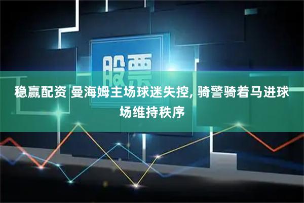 稳赢配资 曼海姆主场球迷失控, 骑警骑着马进球场维持秩序