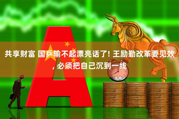 共享财富 国乒输不起漂亮话了! 王励勤改革要见效, 必须把自己沉到一线